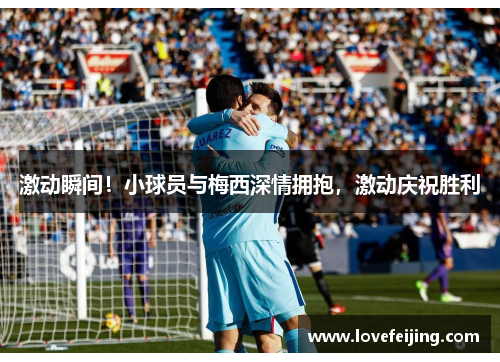 激动瞬间！小球员与梅西深情拥抱，激动庆祝胜利